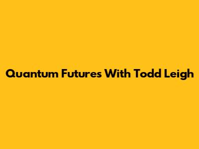 Quantum Futures With Todd Leigh