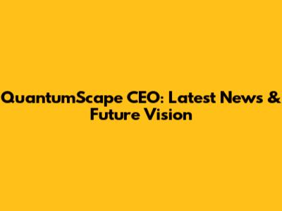 QuantumScape CEO: Latest News & Future Vision