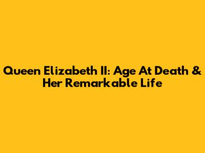 Queen Elizabeth II: Age At Death & Her Remarkable Life
