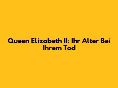 Queen Elizabeth II: Ihr Alter Bei Ihrem Tod