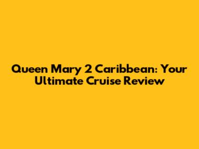 Queen Mary 2 Caribbean: Your Ultimate Cruise Review