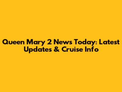 Queen Mary 2 News Today: Latest Updates & Cruise Info