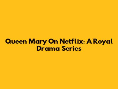 Queen Mary On Netflix: A Royal Drama Series