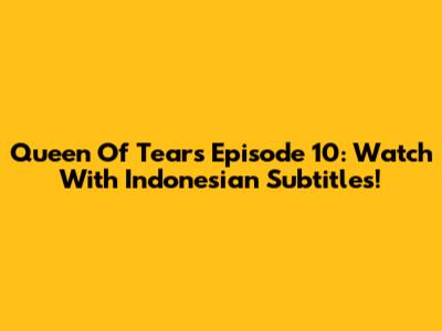 Queen Of Tears Episode 10: Watch With Indonesian Subtitles!