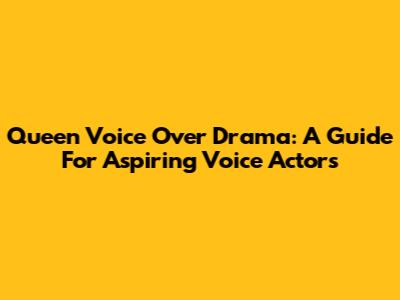 Queen Voice Over Drama: A Guide For Aspiring Voice Actors