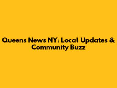 Queens News NY: Local Updates & Community Buzz