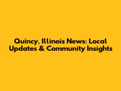 Quincy, Illinois News: Local Updates & Community Insights