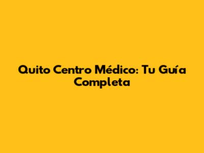 Quito Centro Médico: Tu Guía Completa