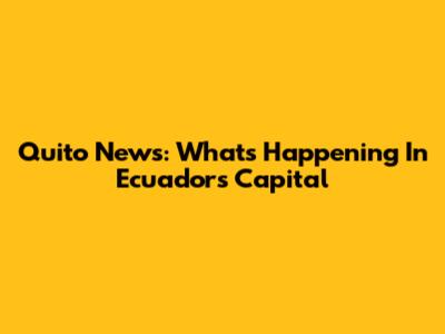Quito News: What's Happening In Ecuador's Capital