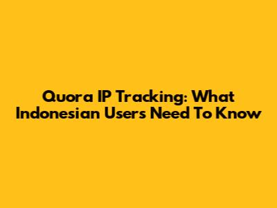 Quora IP Tracking: What Indonesian Users Need To Know