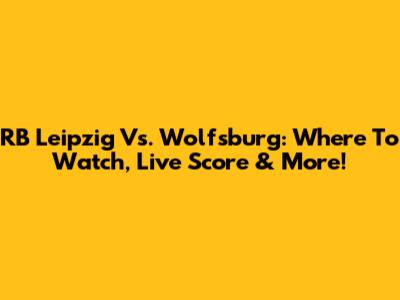 RB Leipzig Vs. Wolfsburg: Where To Watch, Live Score & More!