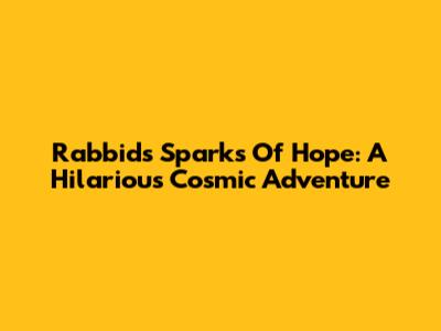 Rabbids Sparks Of Hope: A Hilarious Cosmic Adventure
