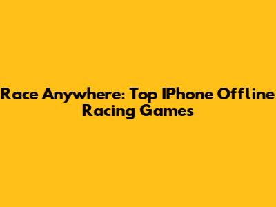 Race Anywhere: Top IPhone Offline Racing Games