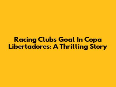 Racing Club's Goal In Copa Libertadores: A Thrilling Story