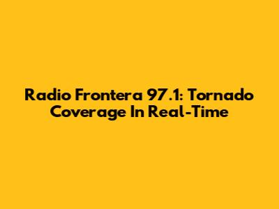 Radio Frontera 97.1: Tornado Coverage In Real-Time