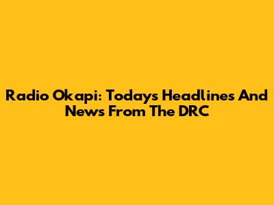 Radio Okapi: Today's Headlines And News From The DRC