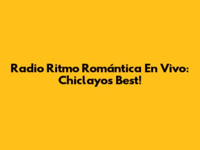 Radio Ritmo Romántica En Vivo: Chiclayo's Best!