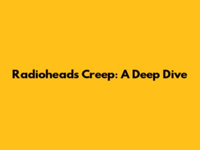 Radiohead's Creep: A Deep Dive