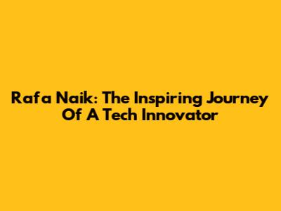 Rafa Naik: The Inspiring Journey Of A Tech Innovator