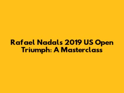Rafael Nadal's 2019 US Open Triumph: A Masterclass