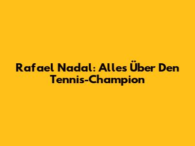 Rafael Nadal: Alles Über Den Tennis-Champion