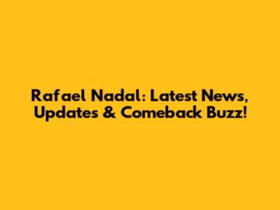 Rafael Nadal: Latest News, Updates & Comeback Buzz!