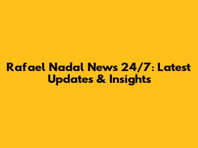 Rafael Nadal News 24/7: Latest Updates & Insights