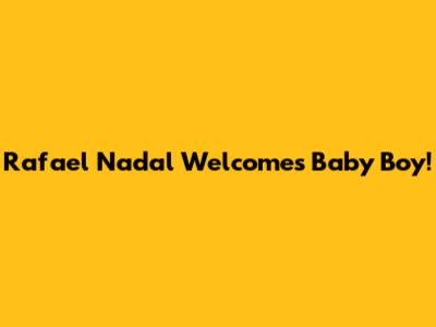 Rafael Nadal Welcomes Baby Boy!