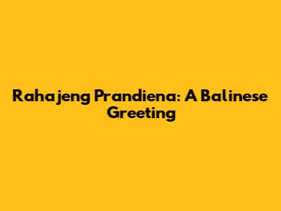 Rahajeng Prandiena: A Balinese Greeting