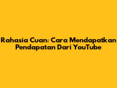 Rahasia Cuan: Cara Mendapatkan Pendapatan Dari YouTube