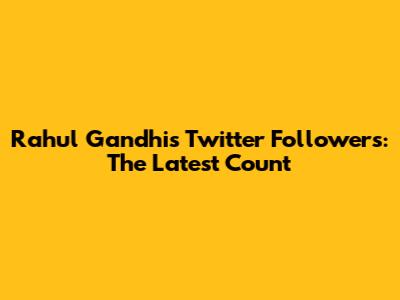 Rahul Gandhi's Twitter Followers: The Latest Count
