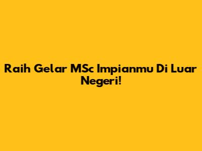 Raih Gelar MSc Impianmu Di Luar Negeri!