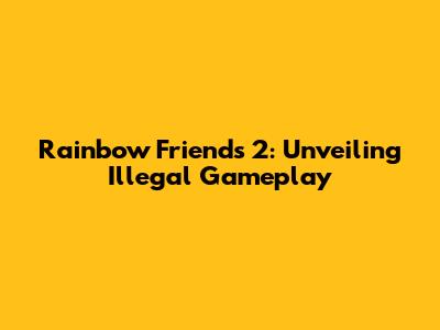 Rainbow Friends 2: Unveiling Illegal Gameplay
