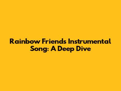 Rainbow Friends Instrumental Song: A Deep Dive