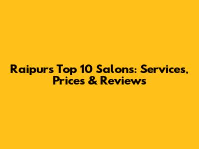 Raipur's Top 10 Salons: Services, Prices & Reviews