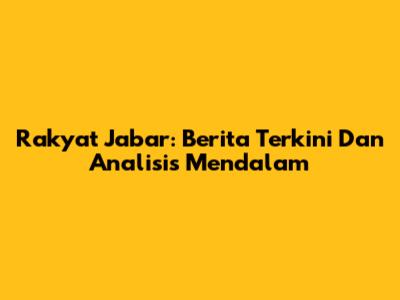 Rakyat Jabar: Berita Terkini Dan Analisis Mendalam