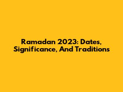 Ramadan 2023: Dates, Significance, And Traditions