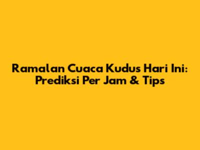 Ramalan Cuaca Kudus Hari Ini: Prediksi Per Jam & Tips
