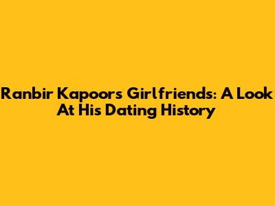 Ranbir Kapoor's Girlfriends: A Look At His Dating History