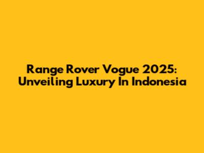 Range Rover Vogue 2025: Unveiling Luxury In Indonesia