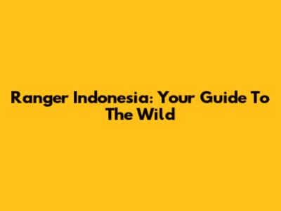 Ranger Indonesia: Your Guide To The Wild