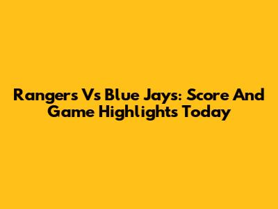 Rangers Vs Blue Jays: Score And Game Highlights Today