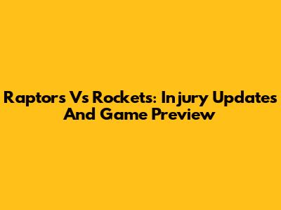 Raptors Vs Rockets: Injury Updates And Game Preview