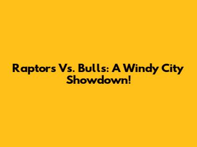 Raptors Vs. Bulls: A Windy City Showdown!