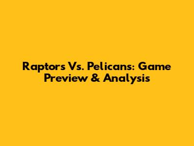 Raptors Vs. Pelicans: Game Preview & Analysis