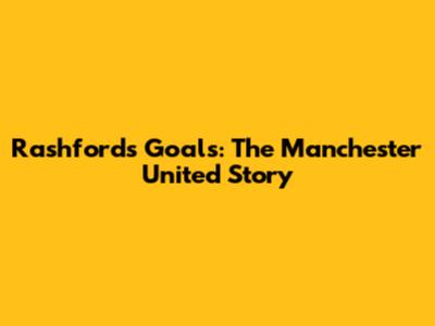 Rashford's Goals: The Manchester United Story