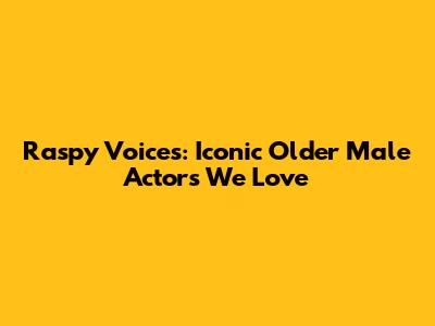 Raspy Voices: Iconic Older Male Actors We Love