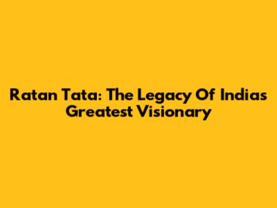 Ratan Tata: The Legacy Of India's Greatest Visionary