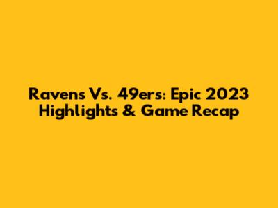 Ravens Vs. 49ers: Epic 2023 Highlights & Game Recap