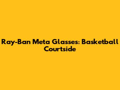 Ray-Ban Meta Glasses: Basketball Courtside